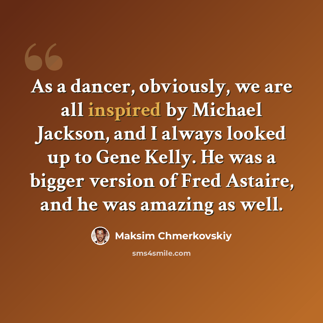 “As a dancer, obviously, we are all inspired by Michael Jackson, and I always looked up to Gene Kelly. He was a bigger version of Fred Astaire, and he was amazing as well.” quote by Maksim Chmerkovskiy