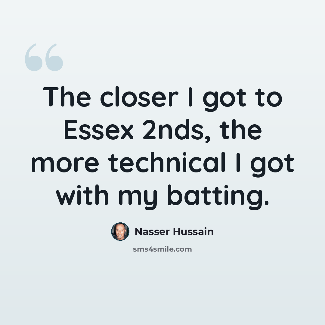 “The closer I got to Essex 2nds, the more technical I got with my batting.” quote by Nasser Hussain