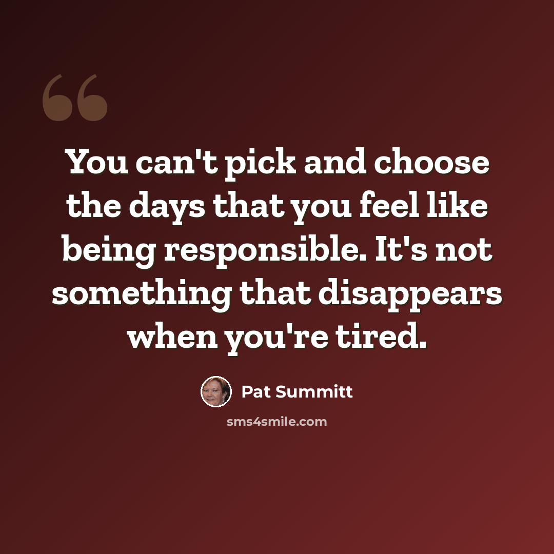 “You can't pick and choose the days that you feel like being responsible. It's not something that disappears when you're tired.” quote by Pat Summitt