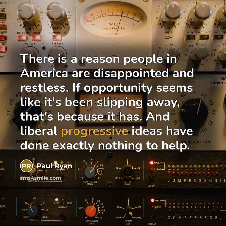 “There is a reason people in America are disappointed and restless. If opportunity seems like it's been slipping away, that's because it has. And liberal progressive ideas have done exactly nothing to help.” quote by Paul Ryan