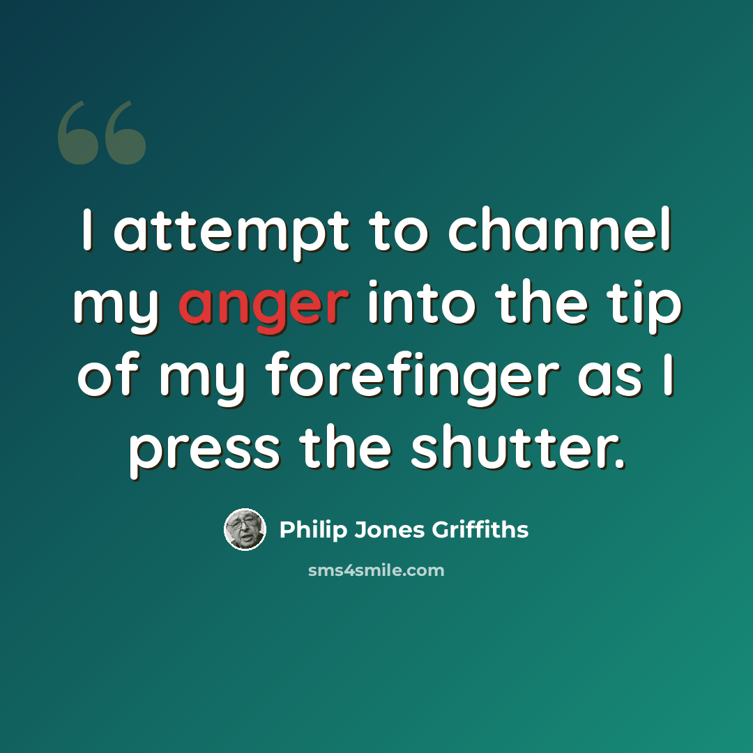 “I attempt to channel my anger into the tip of my forefinger as I press the shutter.” quote by Philip Jones Griffiths