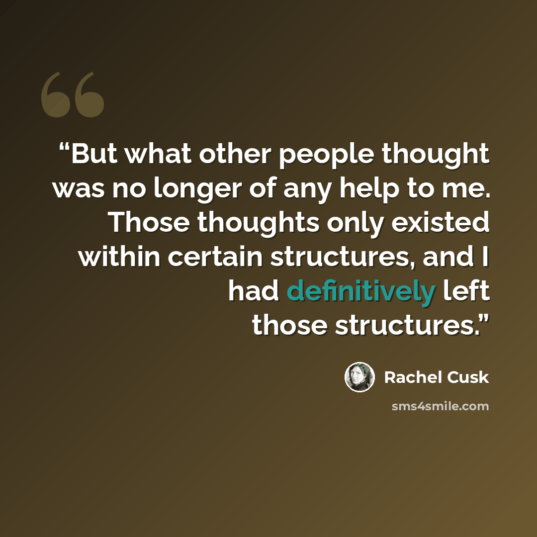 “But what other people thought was no longer of any help to me. Those thoughts only existed within certain structures, and I had definitively left those structures.” quote by Rachel Cusk