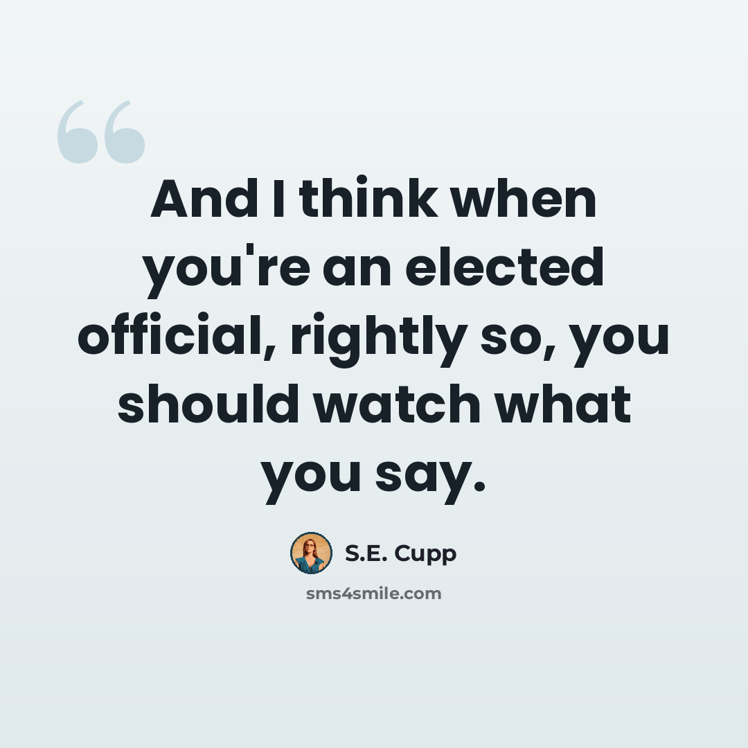“And I think when you're an elected official, rightly so, you should watch what you say.” quote by S.E. Cupp
