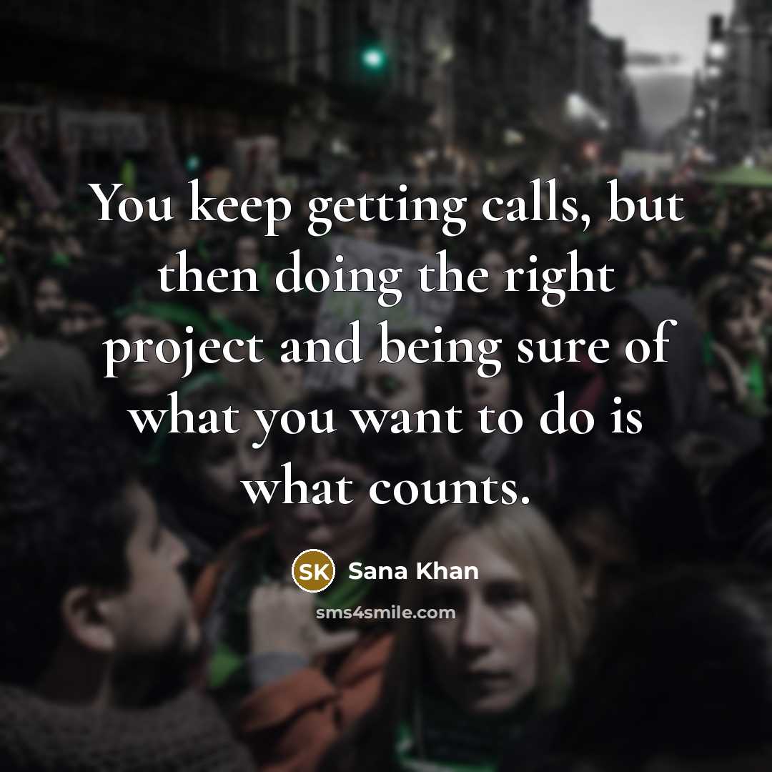 “You keep getting calls, but then doing the right project and being sure of what you want to do is what counts.” quote by Sana Khan