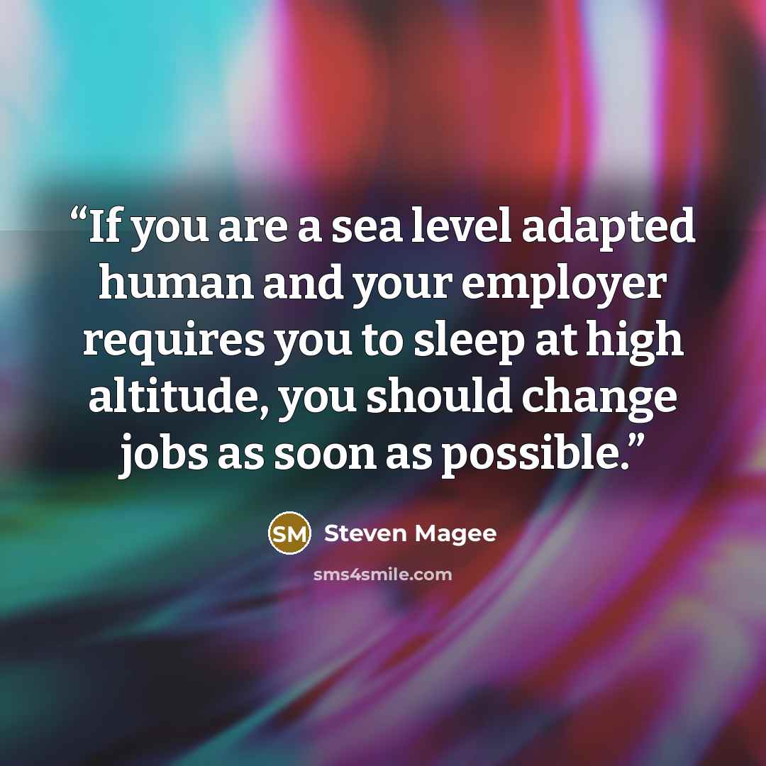 “If you are a sea level adapted human and your employer requires you to sleep at high altitude, you should change jobs as soon as possible.” quote by Steven Magee