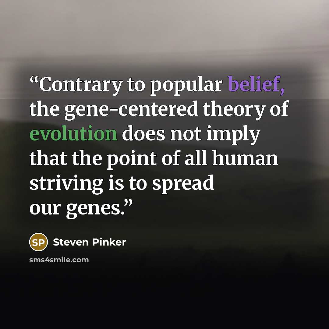 “Contrary to popular belief, the gene-centered theory of evolution does not imply that the point of all human striving is to spread our genes.” quote by Steven Pinker