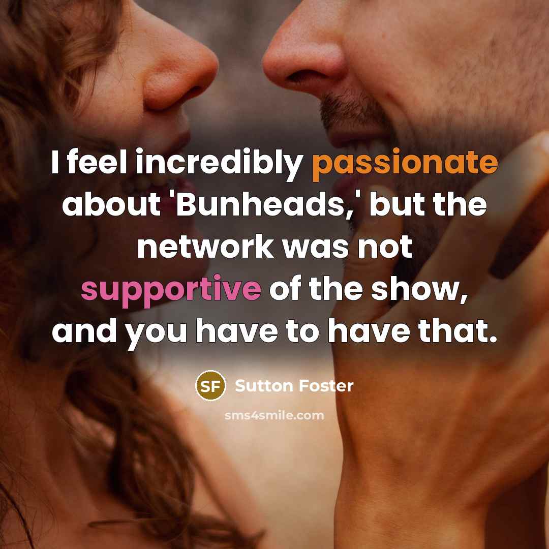“I feel incredibly passionate about 'Bunheads,' but the network was not supportive of the show, and you have to have that.” quote by Sutton Foster