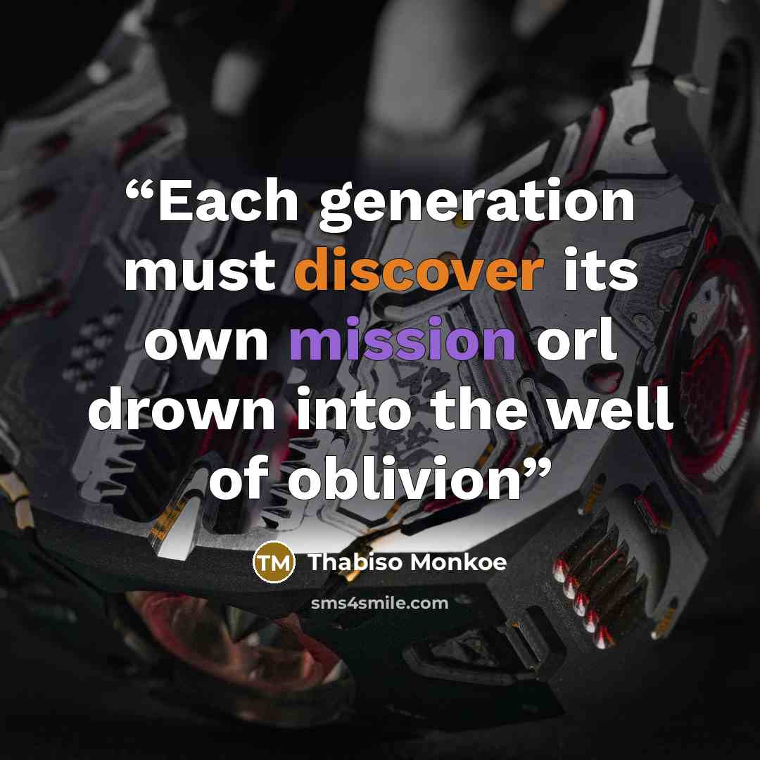 “Each generation must discover its own mission orl drown into the well of oblivion” quote by Thabiso Monkoe
