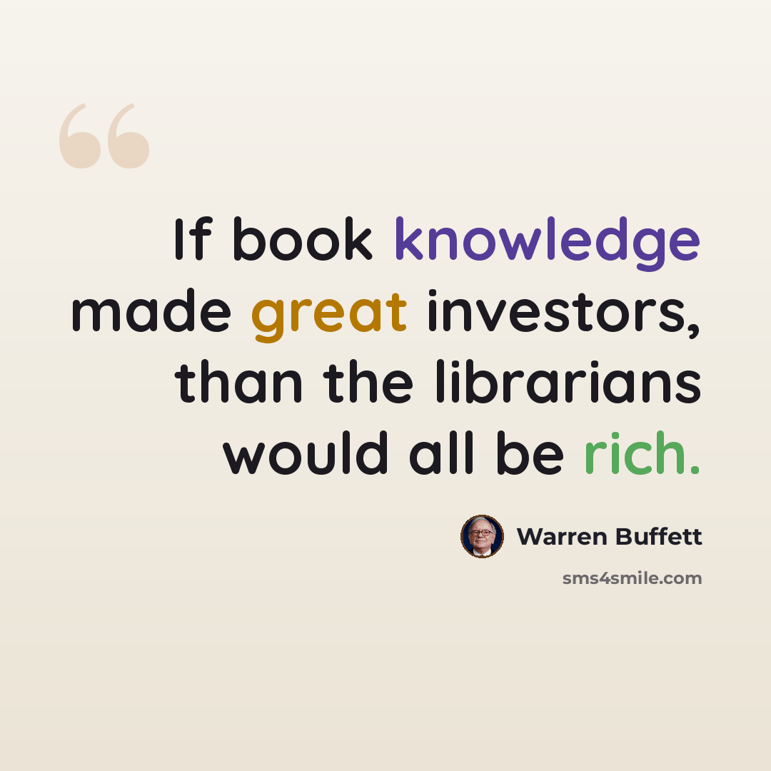 “If book knowledge made great investors, than the librarians would all be rich.” quote by Warren Buffett