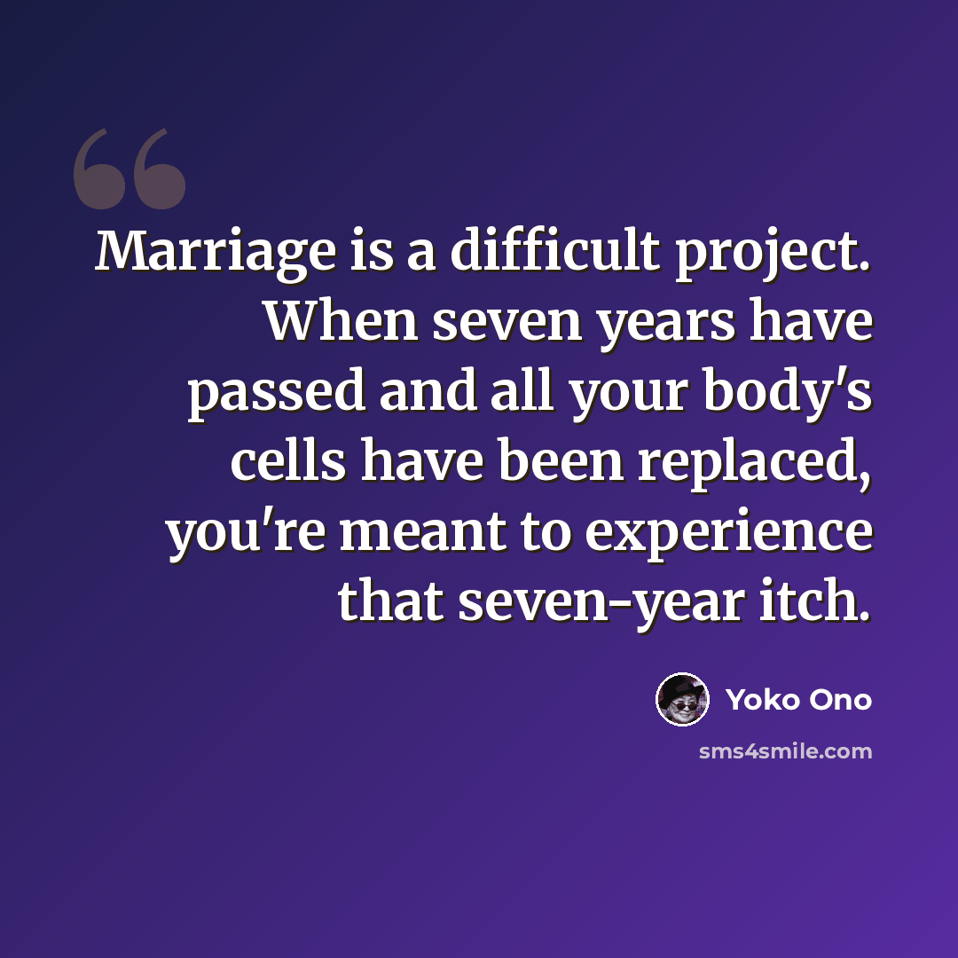 “Marriage is a difficult project. When seven years have passed and all your body's cells have been replaced, you're meant to experience that seven-year itch.” quote by Yoko Ono