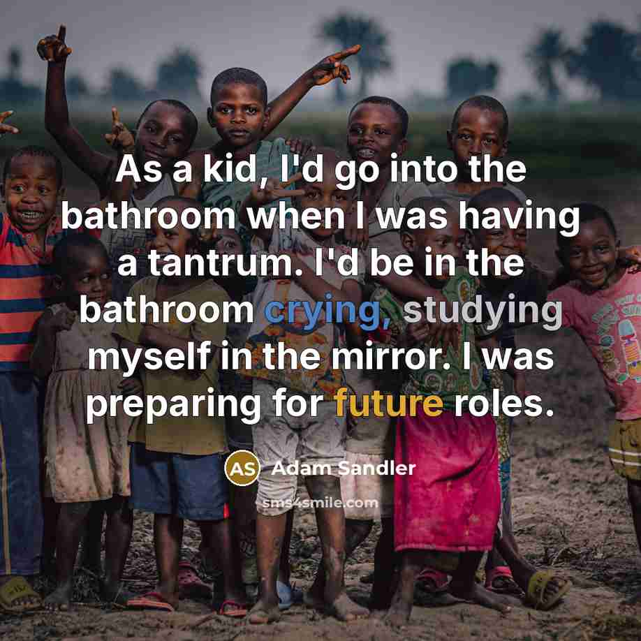“As a kid, I'd go into the bathroom when I was having a tantrum. I'd be in the bathroom crying, studying myself in the mirror. I was preparing for future roles.” quote by Adam Sandler