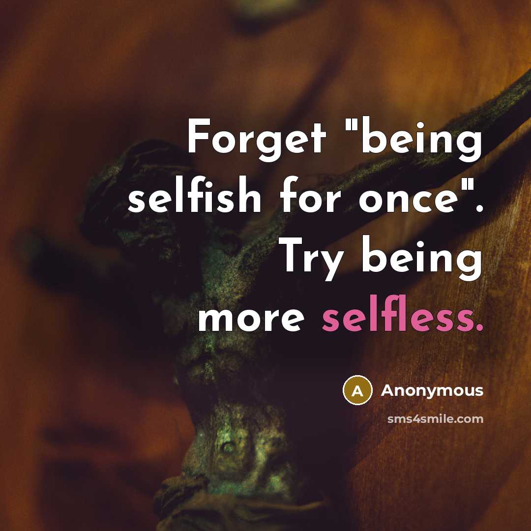 “Forget "being selfish for once". Try being more selfless.” quote by Anonymous