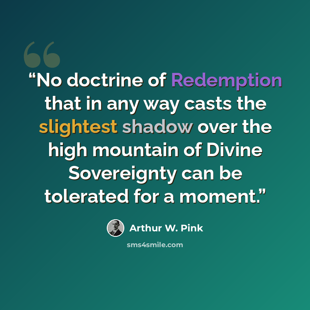 “No doctrine of Redemption that in any way casts the slightest shadow over the high mountain of Divine Sovereignty can be tolerated for a moment.” quote by Arthur W. Pink