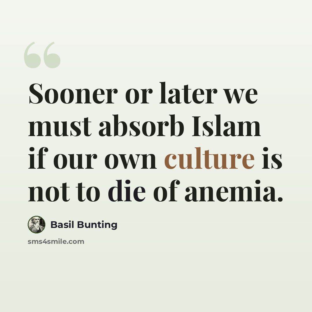 “Sooner or later we must absorb Islam if our own culture is not to die of anemia.” quote by Basil Bunting