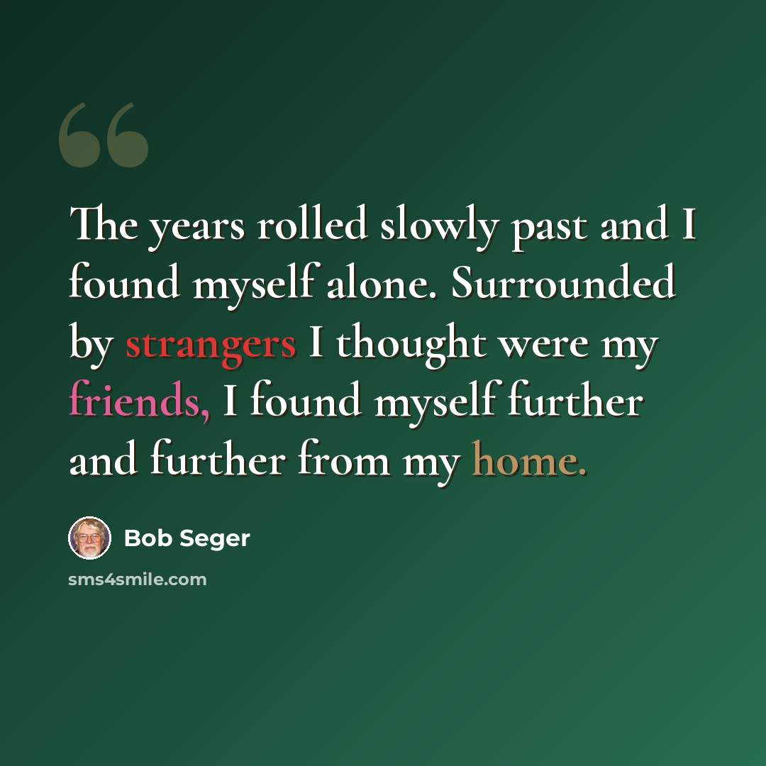 “The years rolled slowly past and I found myself alone. Surrounded by strangers I thought were my friends, I found myself further and further from my home.” quote by Bob Seger
