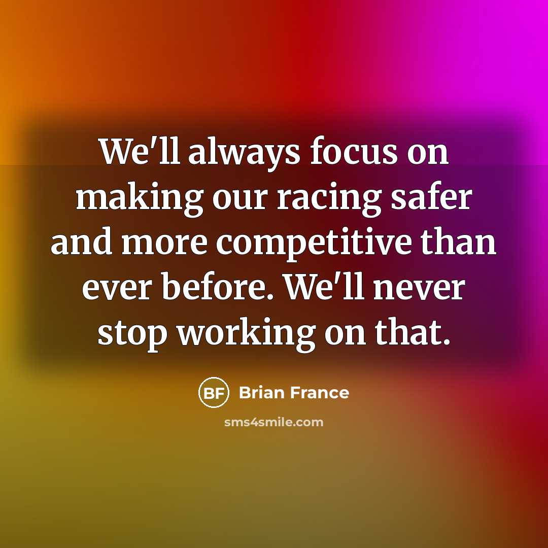 “We'll always focus on making our racing safer and more competitive than ever before. We'll never stop working on that.” quote by Brian France