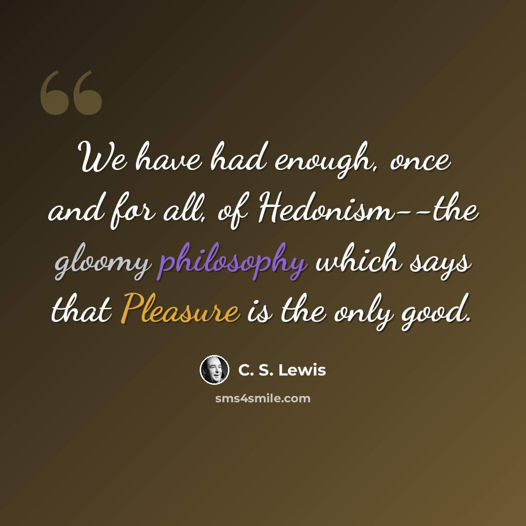 “We have had enough, once and for all, of Hedonism--the gloomy philosophy which says that Pleasure is the only good.” quote by C. S. Lewis