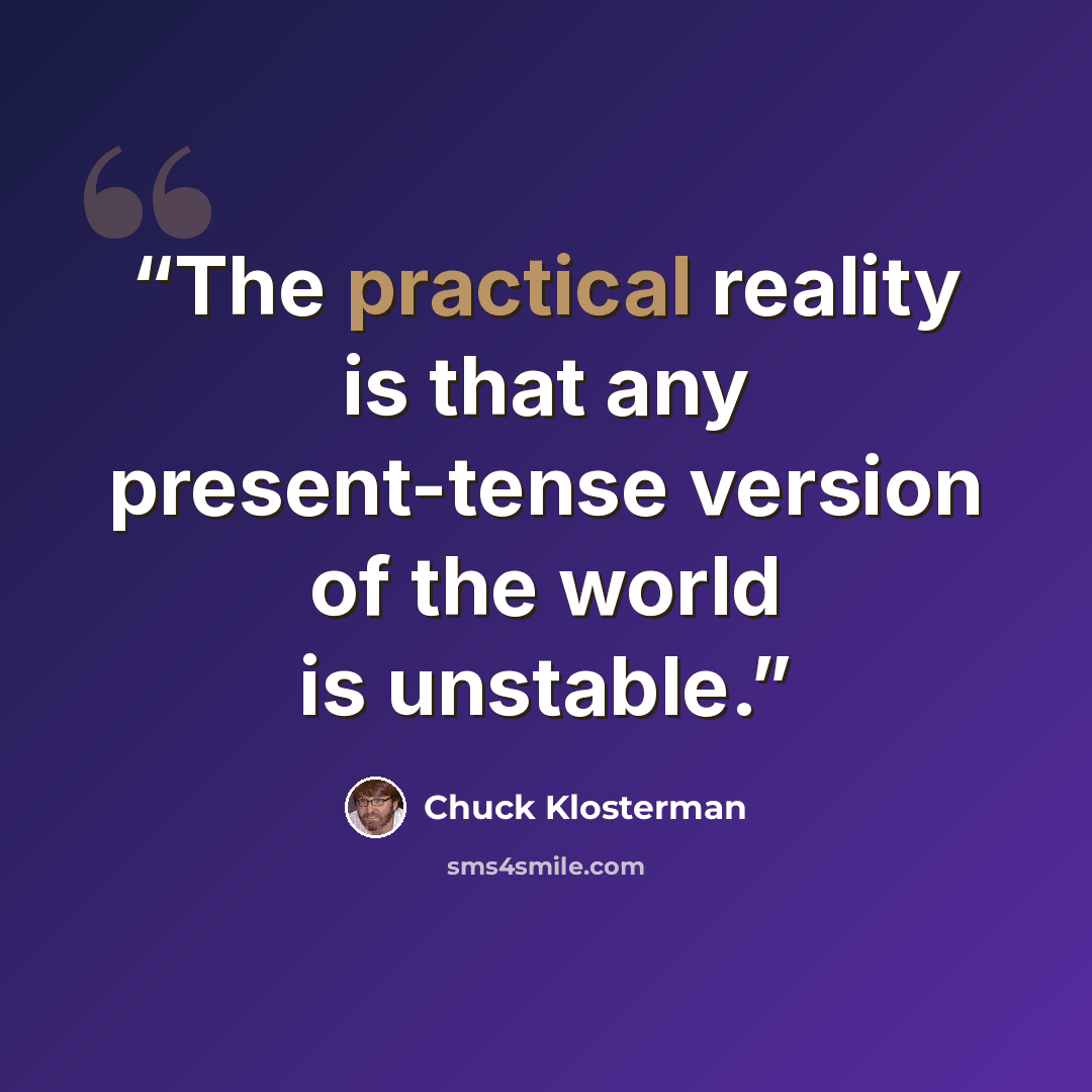 “The practical reality is that any present-tense version of the world is unstable.” quote by Chuck Klosterman