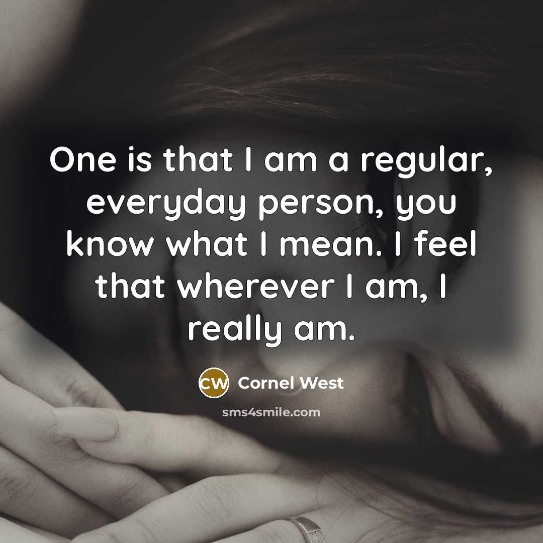 “One is that I am a regular, everyday person, you know what I mean. I feel that wherever I am, I really am.” quote by Cornel West