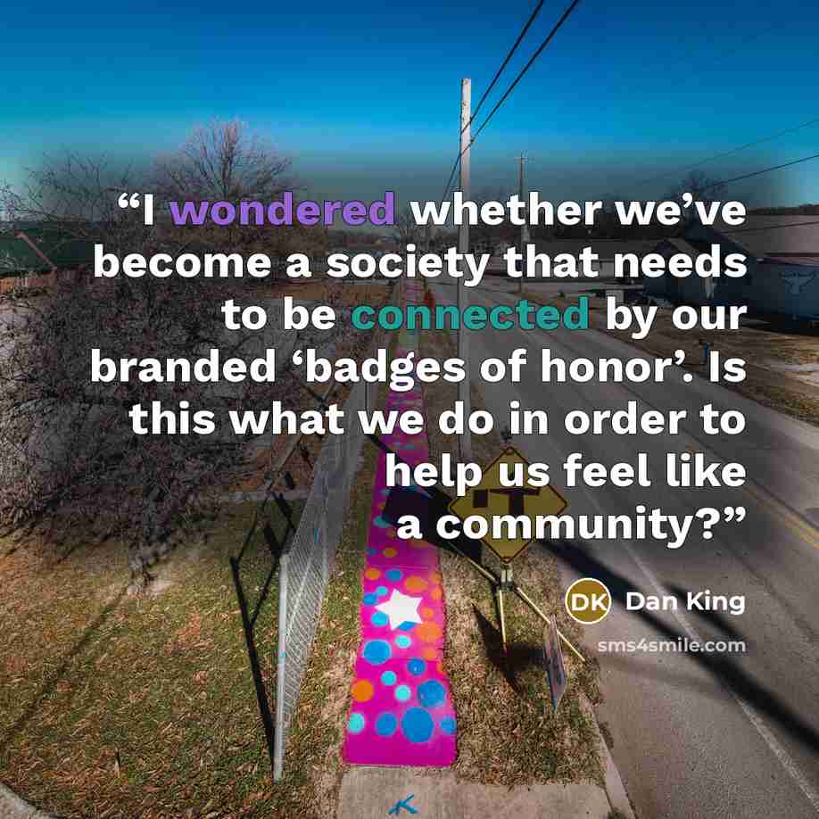 “I wondered whether we’ve become a society that needs to be connected by our branded ‘badges of honor’. Is this what we do in order to help us feel like a community?” quote by Dan King