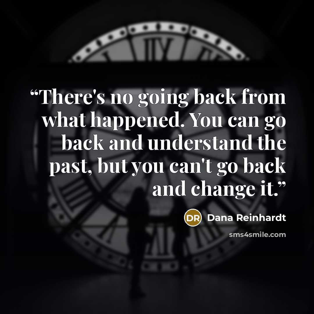 “There's no going back from what happened. You can go back and understand the past, but you can't go back and change it.” quote by Dana Reinhardt