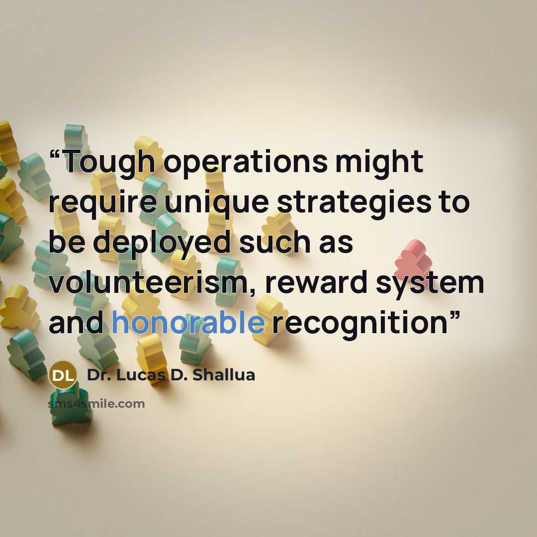 “Tough operations might require unique strategies to be deployed such as volunteerism, reward system and honorable recognition” quote by Dr. Lucas D. Shallua