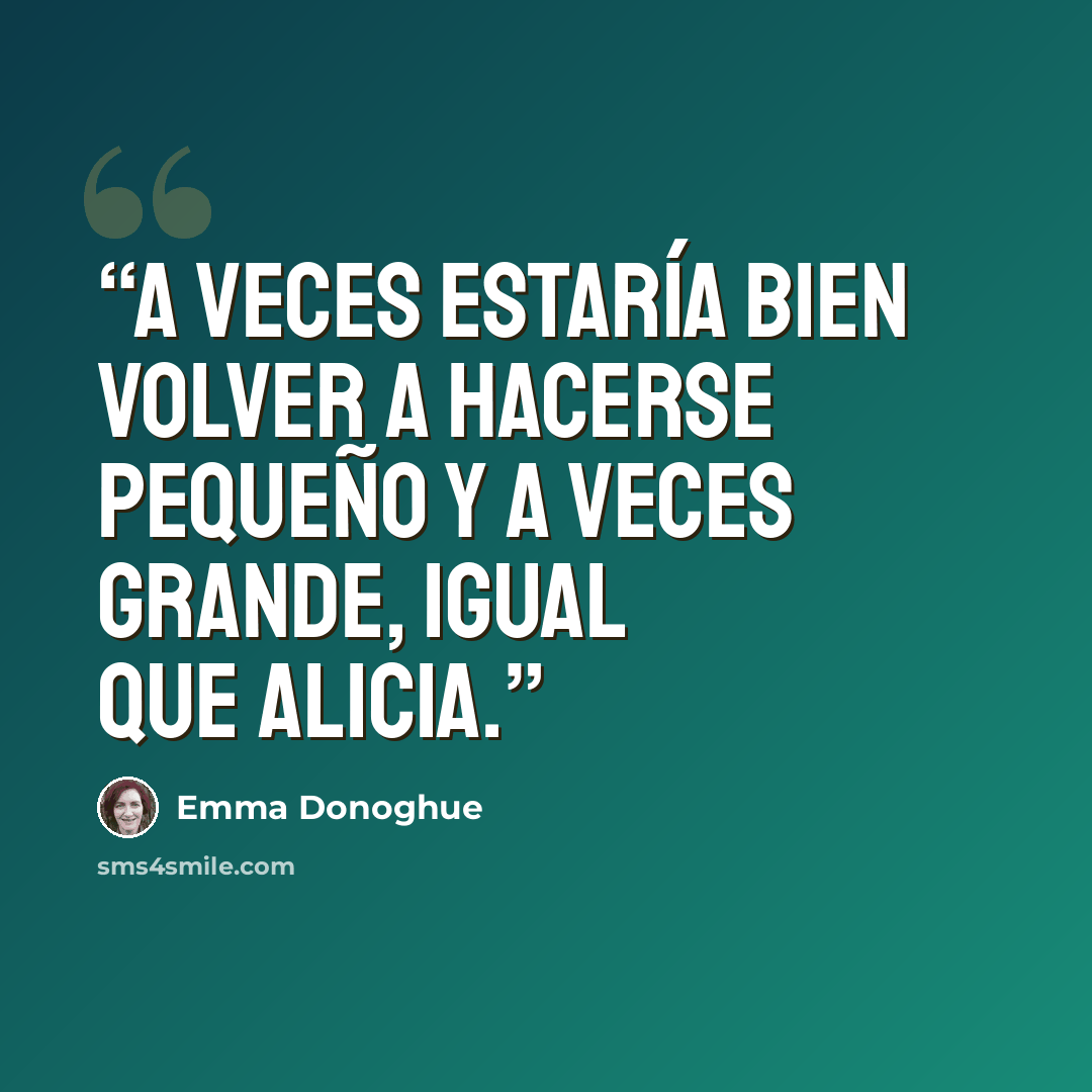 “A veces estaría bien volver a hacerse pequeño y a veces grande, igual que Alicia.” quote by Emma Donoghue