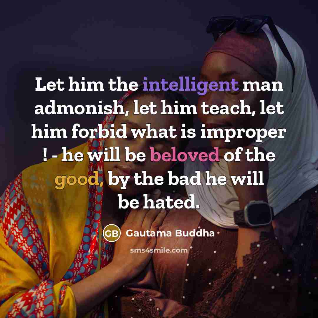 “Let him the intelligent man admonish, let him teach, let him forbid what is improper ! - he will be beloved of the good, by the bad he will be hated.” quote by Gautama Buddha