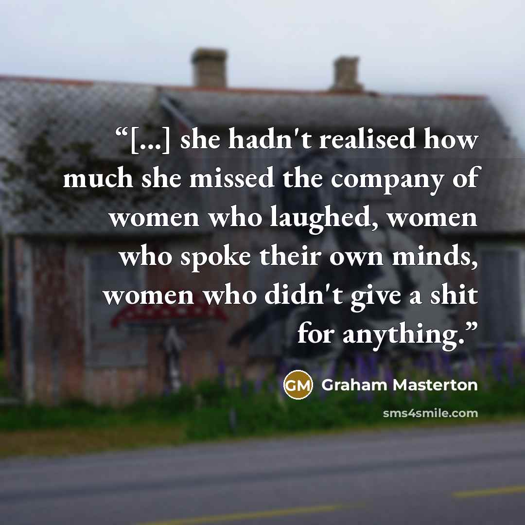 “[...] she hadn't realised how much she missed the company of women who laughed, women who spoke their own minds, women who didn't give a shit for anything.” quote by Graham Masterton