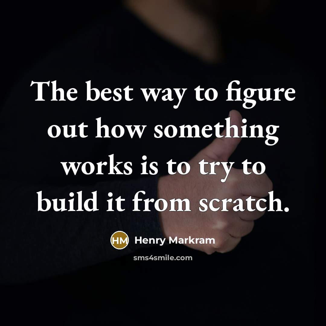 “The best way to figure out how something works is to try to build it from scratch.” quote by Henry Markram