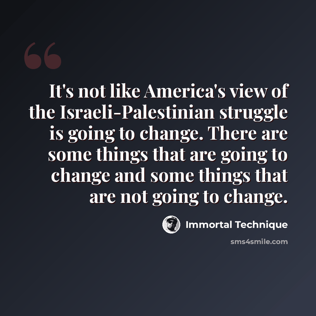 “It's not like America's view of the Israeli-Palestinian struggle is going to change. There are some things that are going to change and some things that are not going to change.” quote by Immortal Technique