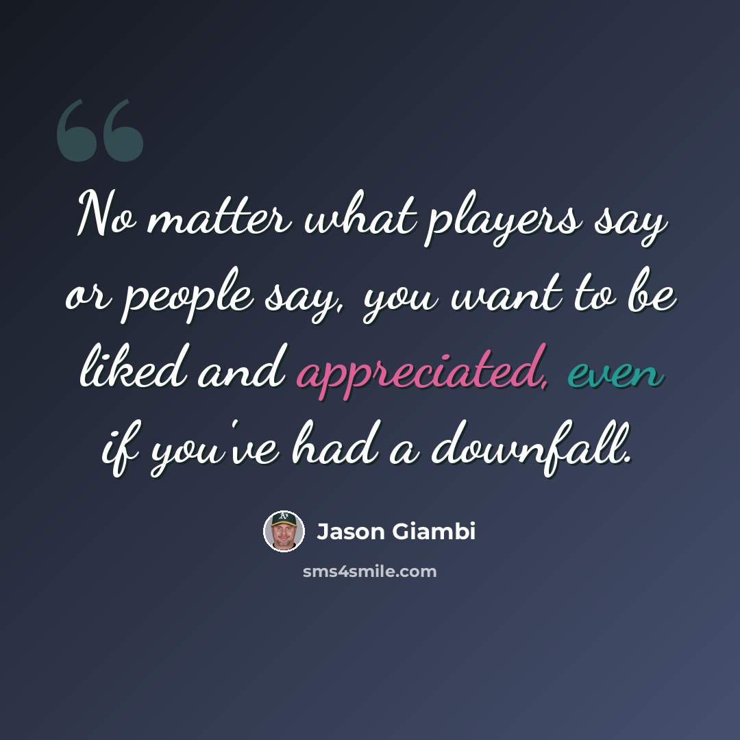 “No matter what players say or people say, you want to be liked and appreciated, even if you've had a downfall.” quote by Jason Giambi