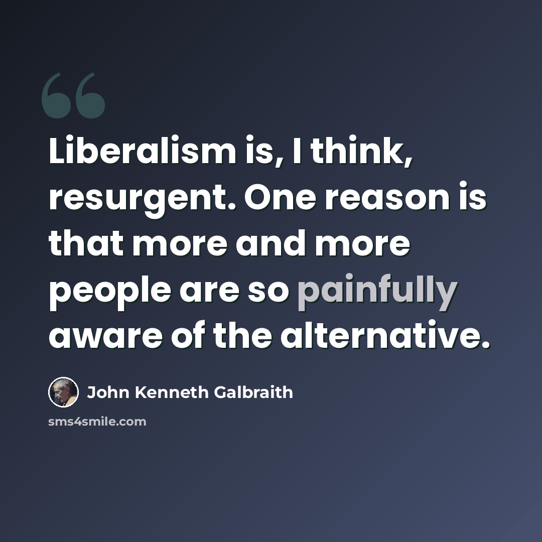 “Liberalism is, I think, resurgent. One reason is that more and more people are so painfully aware of the alternative.” quote by John Kenneth Galbraith