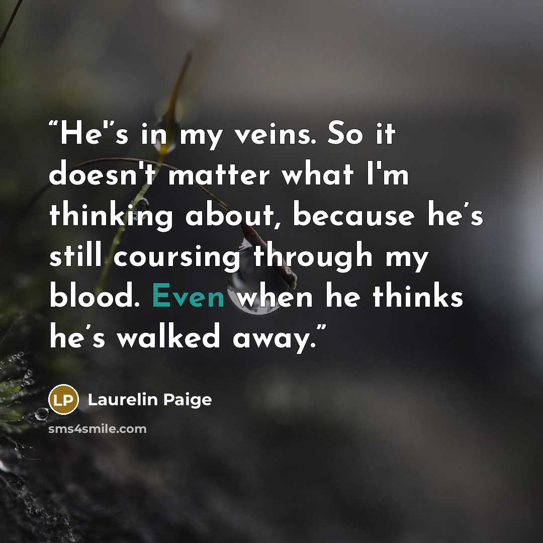 “He'’s in my veins. So it doesn't matter what I'm thinking about, because he’s still coursing through my blood. Even when he thinks he’s walked away.” quote by Laurelin Paige