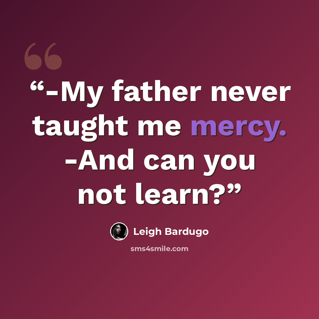“-My father never taught me mercy. -And can you not learn?” quote by Leigh Bardugo