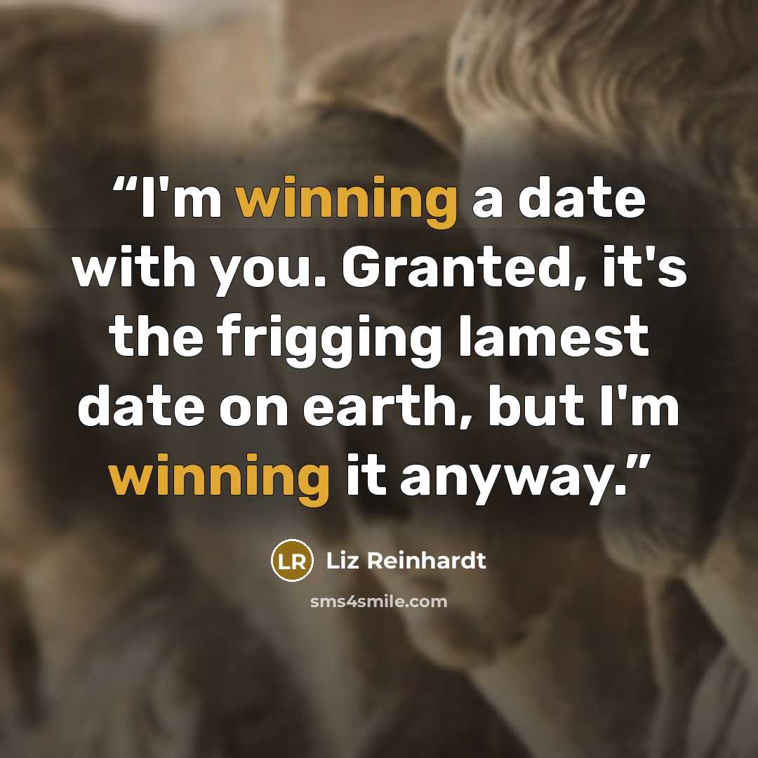 “I'm winning a date with you. Granted, it's the frigging lamest date on earth, but I'm winning it anyway.” quote by Liz Reinhardt