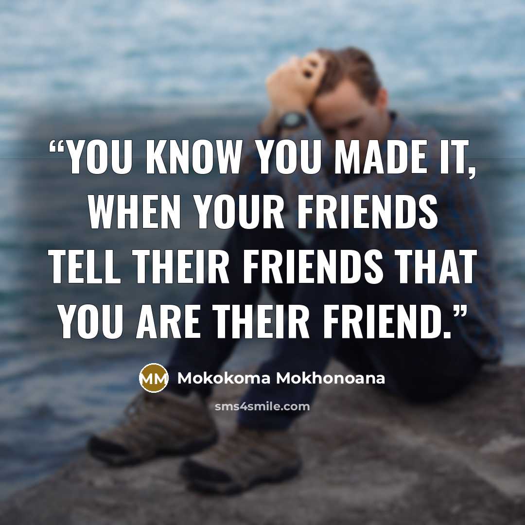 “You know you made it, when your friends tell their friends that you are their friend.” quote by Mokokoma Mokhonoana