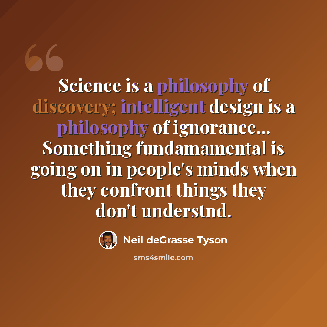“Science is a philosophy of discovery; intelligent design is a philosophy of ignorance... Something fundamamental is going on in people's minds when they confront things they don't understnd.” quote by Neil deGrasse Tyson
