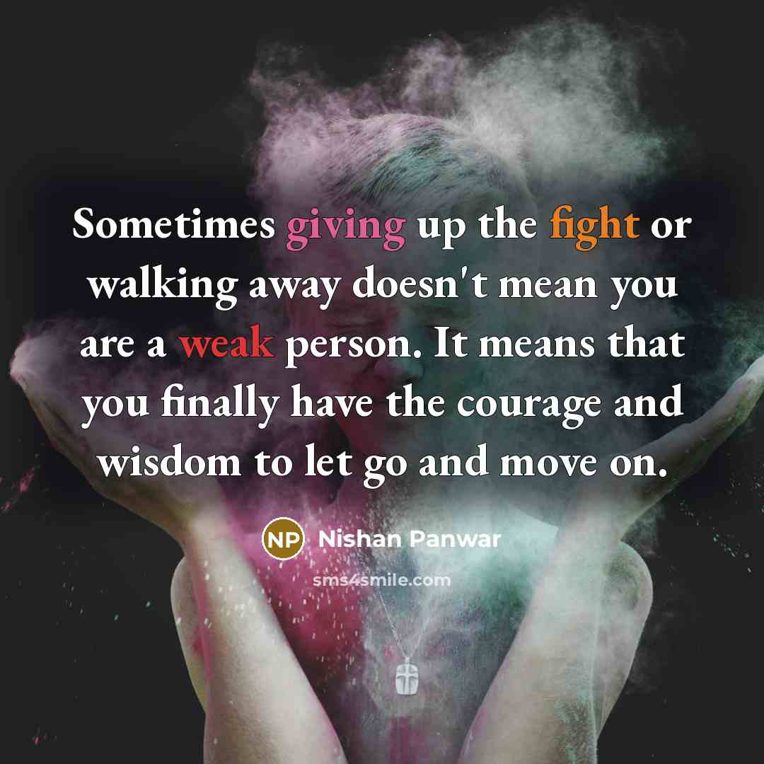 “Sometimes giving up the fight or walking away doesn't mean you are a weak person. It means that you finally have the courage and wisdom to let go and move on.” quote by Nishan Panwar