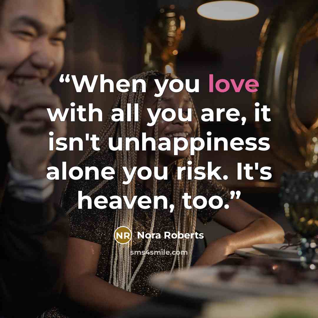 “When you love with all you are, it isn't unhappiness alone you risk. It's heaven, too.” quote by Nora Roberts
