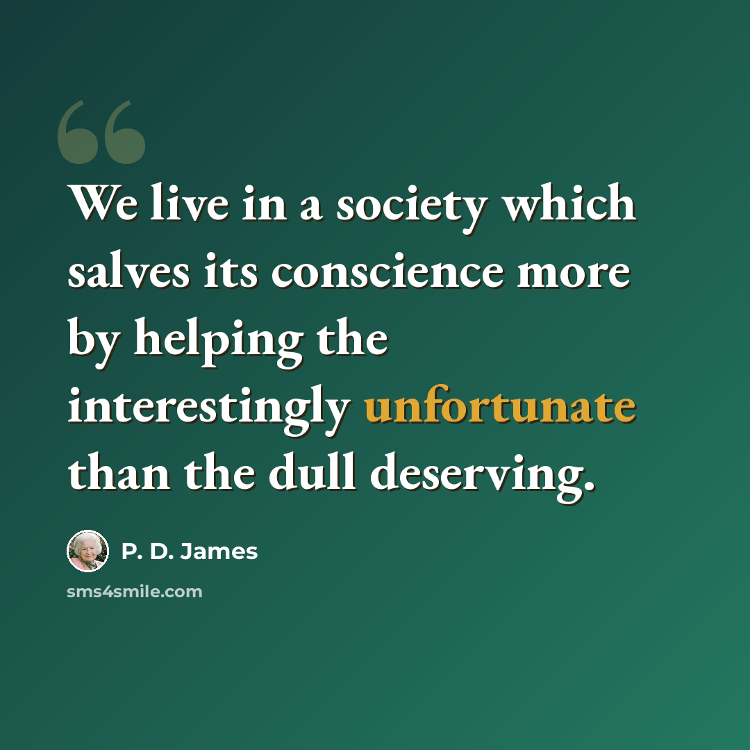 “We live in a society which salves its conscience more by helping the interestingly unfortunate than the dull deserving.” quote by P. D. James