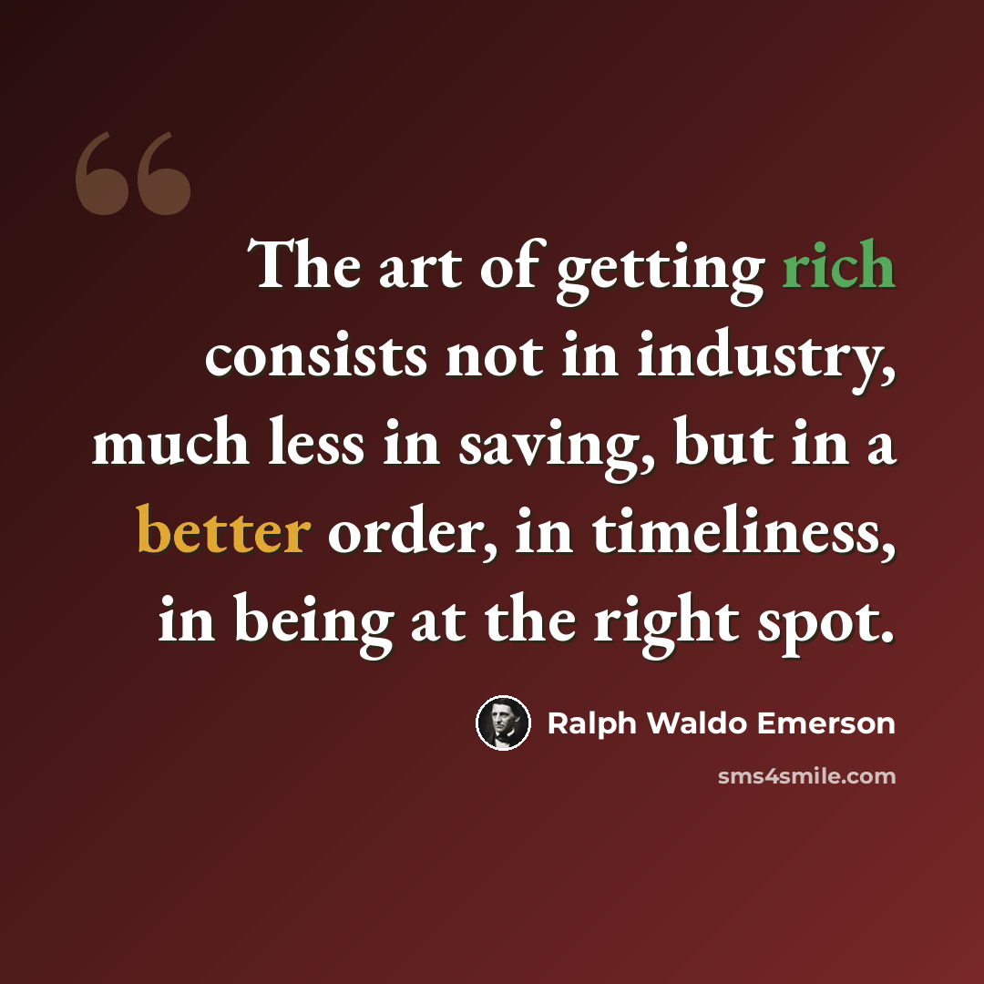 “The art of getting rich consists not in industry, much less in saving, but in a better order, in timeliness, in being at the right spot.” quote by Ralph Waldo Emerson