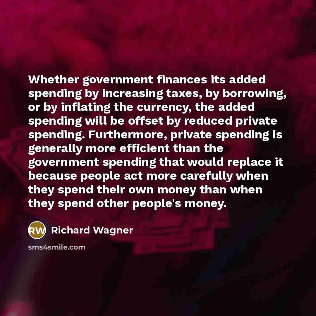 “Whether government finances its added spending by increasing taxes, by borrowing, or by inflating the currency, the added spending will be offset by reduced private spending. Furthermore, private spending is generally more efficient than the government spending that would replace it because people…” quote by Richard Wagner