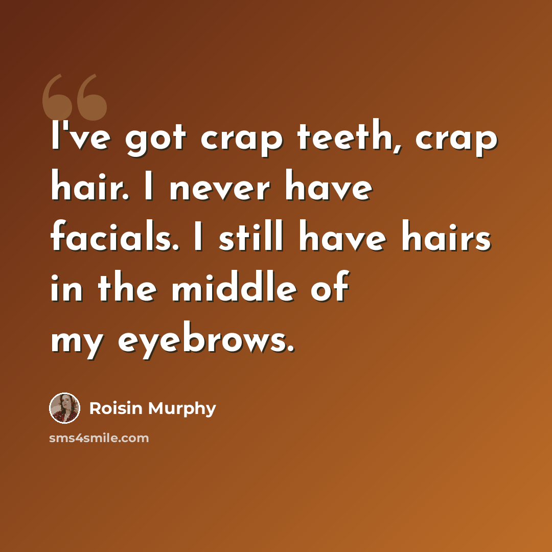 “I've got crap teeth, crap hair. I never have facials. I still have hairs in the middle of my eyebrows.” quote by Roisin Murphy