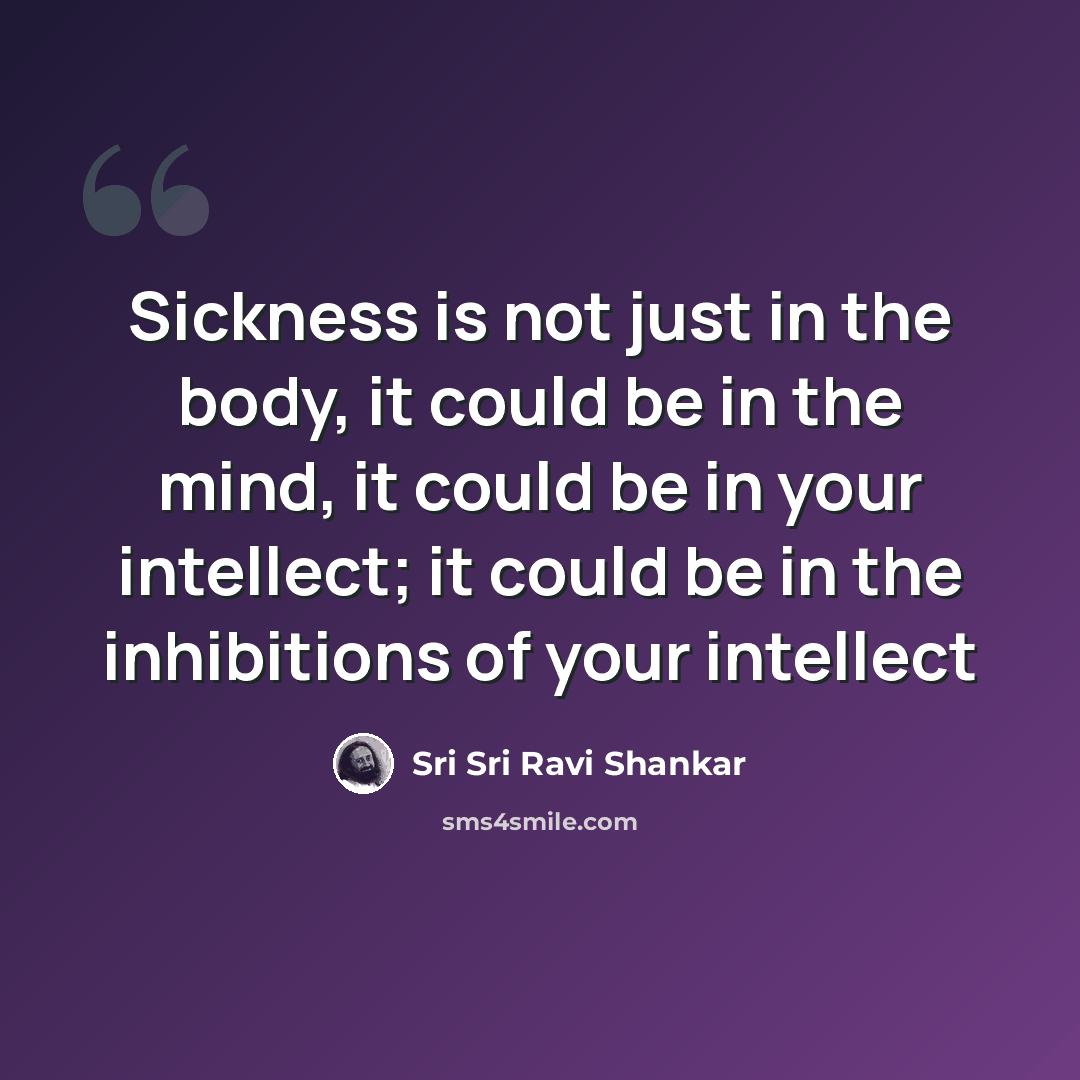 “Sickness is not just in the body, it could be in the mind, it could be in your intellect; it could be in the inhibitions of your intellect” quote by Sri Sri Ravi Shankar