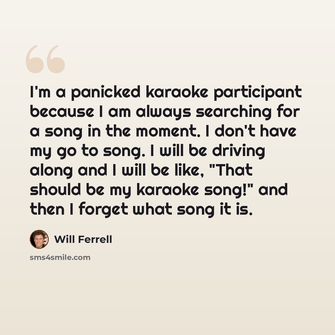 “I'm a panicked karaoke participant because I am always searching for a song in the moment. I don't have my go to song. I will be driving along and I will be like, "That should be my karaoke song!" and then I forget what song it is.” quote by Will Ferrell