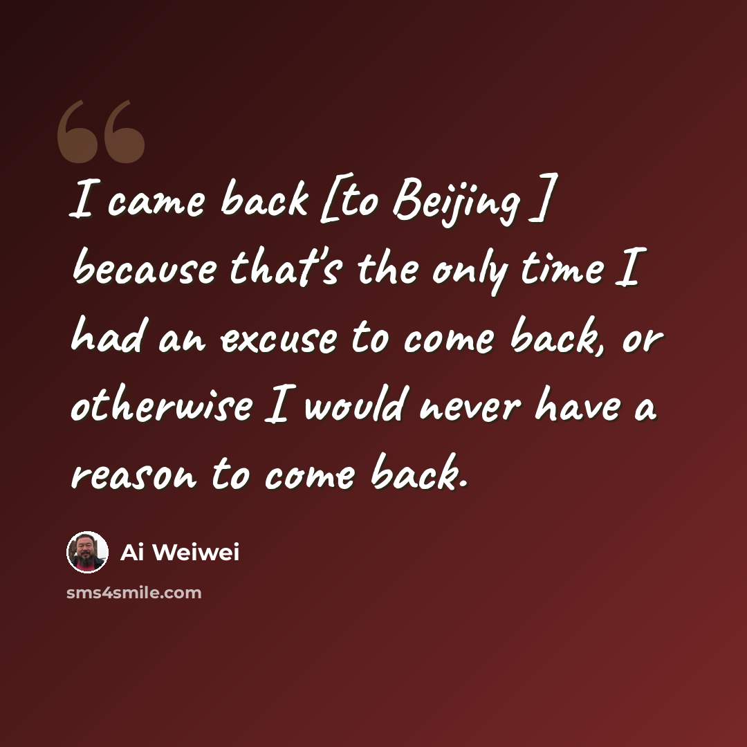“I came back [to Beijing ] because that's the only time I had an excuse to come back, or otherwise I would never have a reason to come back.” quote by Ai Weiwei