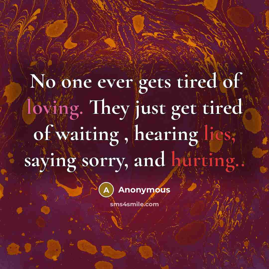 “No one ever gets tired of loving. They just get tired of waiting , hearing lies, saying sorry, and hurting..” quote by Anonymous