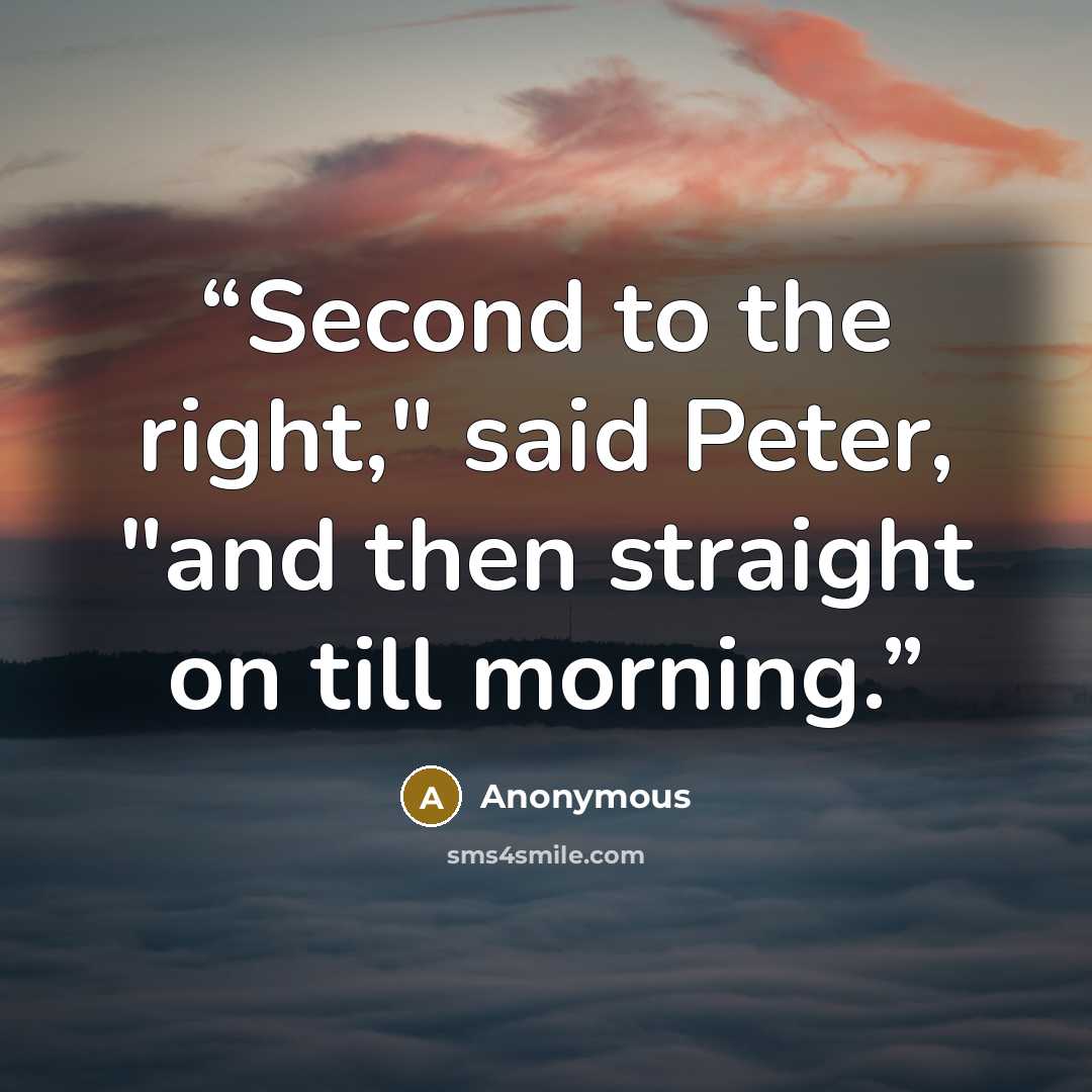 “Second to the right," said Peter, "and then straight on till morning.” quote by Anonymous