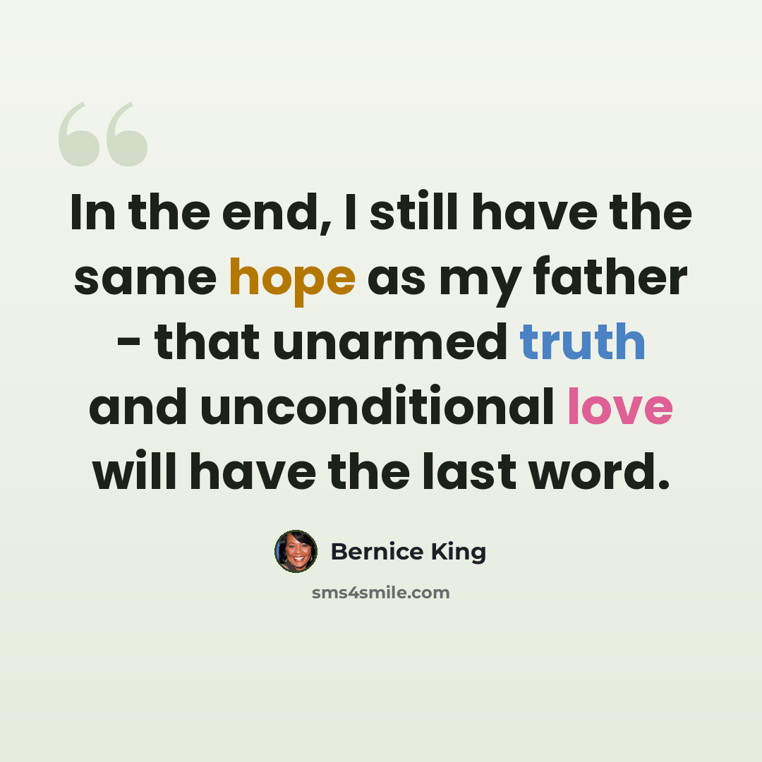 “In the end, I still have the same hope as my father - that unarmed truth and unconditional love will have the last word.” quote by Bernice King